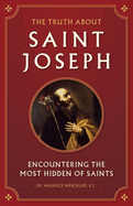 Truth about Saint Joseph: Encountering the Most Hidden of Saints