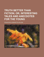 Truth Better Than Fiction; Or, Interesting Tales and Anecdotes for the Young