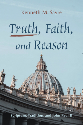 Truth, Faith, and Reason: Scripture, Tradition, and John Paul II - Sayre, Kenneth M