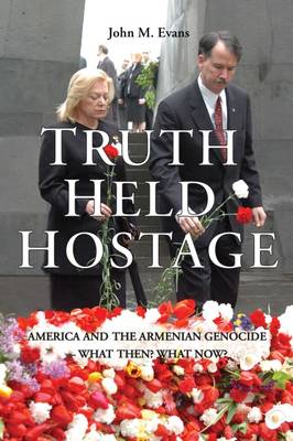 Truth Held Hostage: America and the Armenian Genocide - What Then? What Now? - Evans, John M.