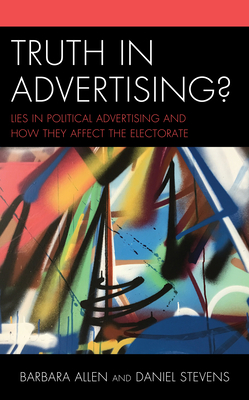 Truth in Advertising?: Lies in Political Advertising and How They Affect the Electorate - Allen, Barbara, and Stevens, Daniel, and Berg, Jeffrey (Contributions by)