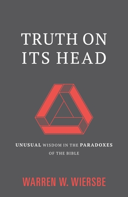 Truth on Its Head: Unusual Wisdom in the Paradoxes of the Bible - Wiersbe, Warren W, Dr.