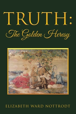 Truth: The Golden Heresy - Nottrodt, Elizabeth Ward
