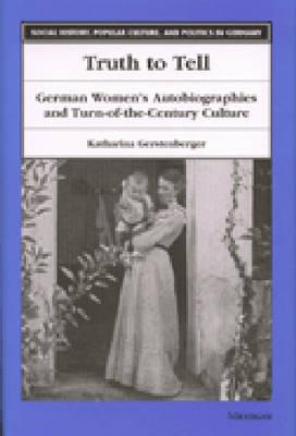 Truth to Tell: German Women's Autobiographies and Turn-Of-The-Century Culture - Gerstenberger, Katharina