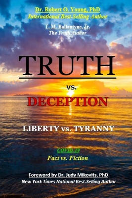 TRUTH vs. DECEPTION - Liberty vs. Tyranny: Covid-19, Fact vs. Fiction - Young, Robert O, PhD, and Ballantyne, T M, Jr.