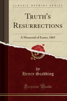 Truth's Resurrections: A Memorial of Easter, 1865 (Classic Reprint) - Scadding, Henry