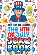 Try Not To Laugh The 4th Of July Joke Book For Kids: Interactive Hilarious Fun Joke Book, Fourth Of July for Boys, Girls, Teens Funny Game (Independence Day Activity Book)