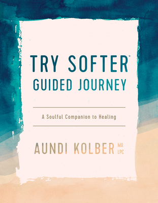 Try Softer Guided Journey: A Soulful Companion to Healing - Kolber, Aundi