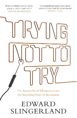 Trying Not to Try: The Ancient Art of Effortlessness and the Surprising Power of Spontaneity - Slingerland, Edward