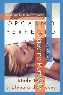 Tu Orgasmo Perfecto: Rinde ms y ll?nala de placer - Reyes, Alex