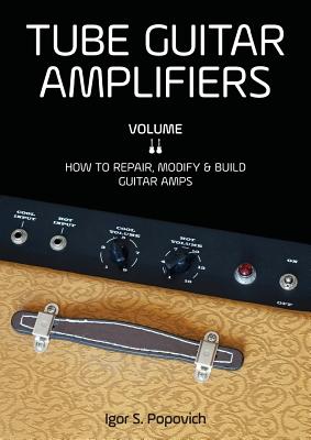 Tube Guitar Amplifiers Volume 2: How to Repair, Modify & Build Guitar Amps - Popovich, Igor S