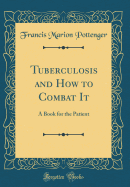 Tuberculosis and How to Combat It: A Book for the Patient (Classic Reprint)