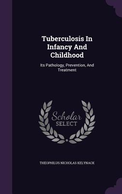 Tuberculosis In Infancy And Childhood: Its Pathology, Prevention, And Treatment - Kelynack, Theophilus Nicholas