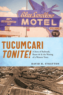 Tucumcari Tonite!: A Story of Railroads, Route 66, and the Waning of a Western Town