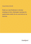 ?tude sur Jean Rusbroek, le docteur extatique et divin, th?ologien mystique du quatorzieme si?cle; Sa vie, ses ?crits et sa doctrine