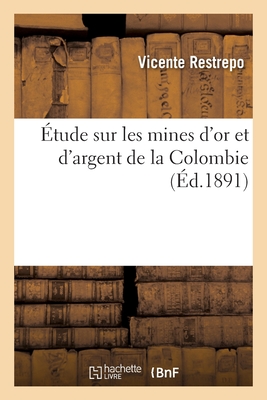 ?tude Sur Les Mines d'Or Et d'Argent de la Colombie - Restrepo, Vicente