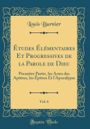 ?tudes ?l?mentaires Et Progressives de la Parole de Dieu, Vol. 6: Premi?re Partie, Les Actes Des AP?tres, Les ?p?tres Et L'Apocalypse (Classic Reprint)