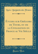 ?tudes Sur Gr?goire de Tours, Ou de la Civilisation En France Au Vie Si?cle (Classic Reprint)