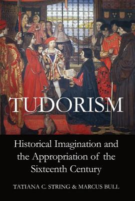 Tudorism: Historical Imagination and the Appropriation of the Sixteenth Century - String, Tatiana C. (Editor), and Bull, Marcus (Editor)