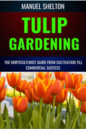 Tulip Gardening Horticulturists Guide from Cultivation Till Commercial Success: A Complete Manual From Soil Preparation, Pest Control, Bloom Optimization, Expert Tips, And Profitable Growing Techniques