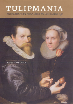 Tulipmania: Money, Honor, and Knowledge in the Dutch Golden Age - Goldgar, Anne, Ms.