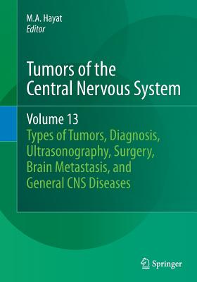 Tumors of the Central Nervous System, Volume 13: Types of Tumors, Diagnosis, Ultrasonography, Surgery, Brain Metastasis, and General CNS Diseases - Hayat, M A (Editor)