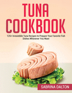 Tuna Cookbook: 125+ Irresistible Tuna Recipes to Prepare Your Favorite Fish Dishes Whenever You Want