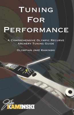 Tuning for Performance: A Comprehensive Olympic Recurve Archery Tuning Guide - Kaminski, Jake