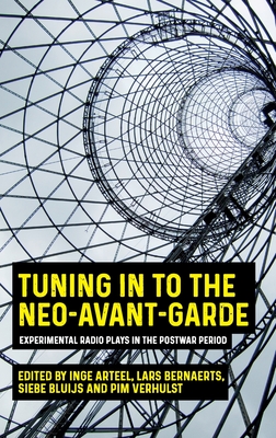 Tuning in to the Neo-Avant-Garde: Experimental Radio Plays in the Postwar Period - Arteel, Inge (Editor), and Bernaerts, Lars (Editor), and Bluijs, Siebe (Editor)