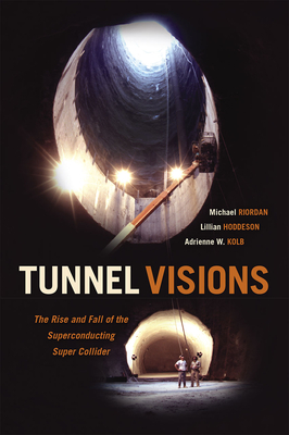 Tunnel Visions: The Rise and Fall of the Superconducting Super Collider - Riordan, Michael, and Hoddeson, Lillian, and Kolb, Adrienne W