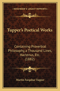 Tupper's Poetical Works: Containing Proverbial Philosophy, a Thousand Lines, Hactenus Etc. (1882)