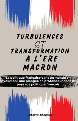 Turbulences Et Transformation ? l'?re Macron: La politique fran?aise dans un monde en ?volution: une plong?e en profondeur dans le paysage politique fran?ais - Chapman, Robert V