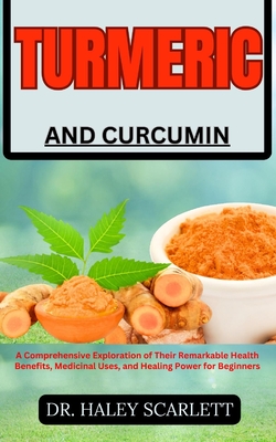 Turmeric and Curcumin: A Comprehensive Exploration of Their Remarkable Health Benefits, Medicinal Uses, and Healing Power for Beginners - Scarlett, Haley, Dr.