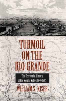 Turmoil on the Rio Grande: History of the Mesilla Valley, 1846-1865 Volume 38 - Kiser, William S