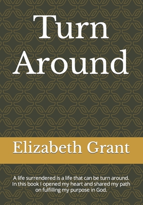 Turn around: A life surrendered is a life that can be turn around. In this book I opened my heart and shared my path on fulfilling my purpose in God. - Grant, Elizabeth, and Grant, Andrene