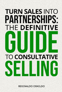 Turn Sales into Partnerships: The Definitive Guide to Consultative Selling