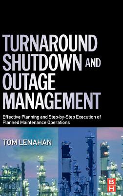 Turnaround, Shutdown and Outage Management: Effective Planning and Step-By-Step Execution of Planned Maintenance Operations - Lenahan, Tom