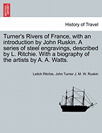 Turner's Rivers of France, with an Introduction by John Ruskin. a Series of Steel Engravings, Described by L. Ritchie. with a Biography of the Artists by A. A. Watts.