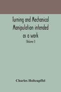 Turning and mechanical manipulation intended as a work of general reference and practical instruction on the lathe, and the various mechanical pursuits followed by amateurs (Volume I)