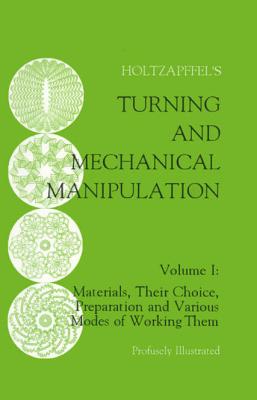 Turning and Mechanical Manipulation: Materials, Their Choice, Preparation and Various Modes of Working Them - Holtzapffel, Charles