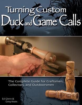 Turning Custom Duck and Game Calls: The Complete Guide for Craftsmen, Collectors, and Outdoorsmen - Glenn, Ed, and Keats, Greg