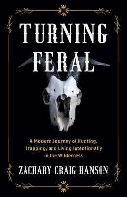 Turning Feral: A Modern Journey of Hunting, Trapping, and Living Intentionally in the Wilderness - Hanson, Zachary Craig