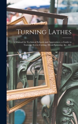 Turning Lathes: A Manual for Technical Schools and Apprentices. a Guide to Turning, Screw-Cutting, Metal-Spinning. &c., &c - Anonymous