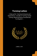 Turning Lathes: A Manual for Technical Schools and Apprentices. a Guide to Turning, Screw-Cutting, Metal-Spinning, [ornamental Turning, ] & C. ..
