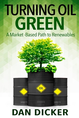 Turning Oil Green: A Market-Based Path to Renewables - Dicker, Dan