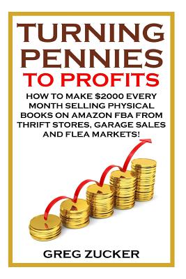 Turning Pennies To Profits: How to Make $2000 Every Month Selling Physical Books on Amazon FBA from Thrift Stores, Garage Sales and Flea Markets! - Zucker, Greg