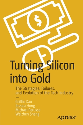 Turning Silicon Into Gold: The Strategies, Failures, and Evolution of the Tech Industry - Kao, Griffin, and Hong, Jessica, and Perusse, Michael