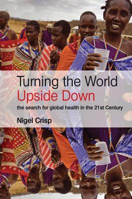 Turning the World Upside Down: The Search for Global Health in the 21st Century - Crisp, Nigel, Lord