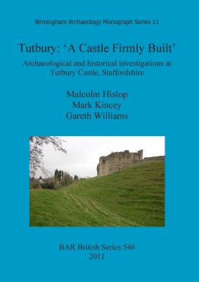 Tutbury: 'A Castle Firmly Built': Archaeological and historical investigations at Tutbury Castle, Staffordshire - Hislop, Malcolm, and Kincey, Mark, and Williams, Gareth