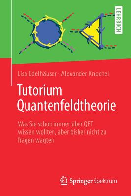 Tutorium Quantenfeldtheorie: Was Sie schon immer uber QFT wissen wollten, aber bisher nicht zu fragen wagten - Edelh?user, Lisa, and Knochel, Alexander